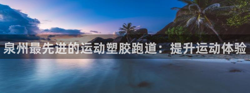 谈球吧app体育下载官网：泉州最先进的运动塑胶跑道：提升运动体验
