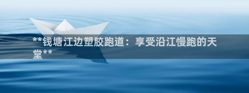 谈球吧官网在线入口手机版免费下载：**钱塘江边塑胶跑道：享受沿江慢跑的天
堂**