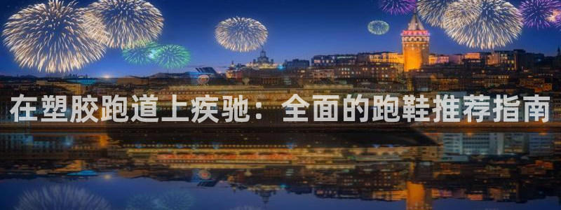 谈球吧App：在塑胶跑道上疾驰：全面的跑鞋推荐指南