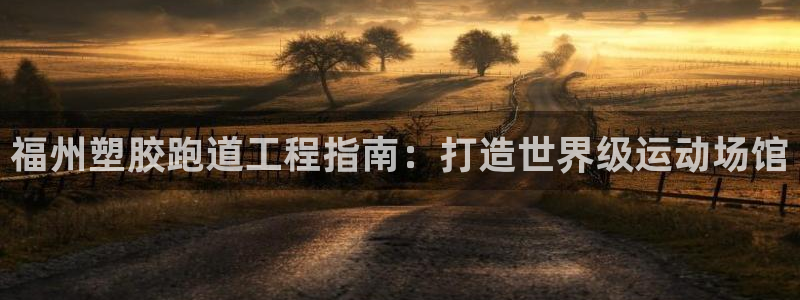 谈球吧体育app下载官网苹果：福州塑胶跑道工程指南：打造世界级运动场馆