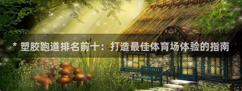谈球吧官网在线入口免费观看视频下载：* 塑胶跑道排名前十：打造最佳体育场体验的指南