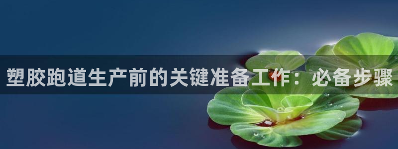 谈球吧APP：塑胶跑道生产前的关键准备工作：必备步骤