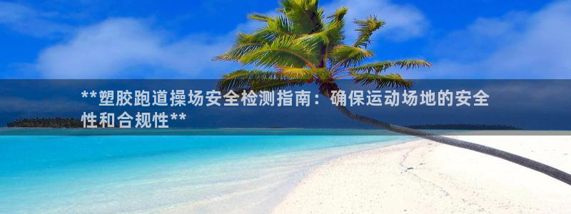 谈球吧官网登录：**塑胶跑道操场安全检测指南：确保运动场地的安全
性和合规性**