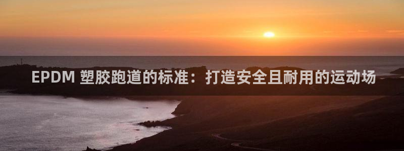 谈球吧APP开元： EPDM 塑胶跑道的标准：打造安全且耐用的运动场