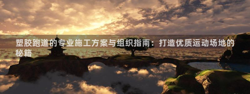 谈球吧官网在线入口手机版免费下载：塑胶跑道的专业施工方案与组织指南：打造优质运动场地的
秘籍