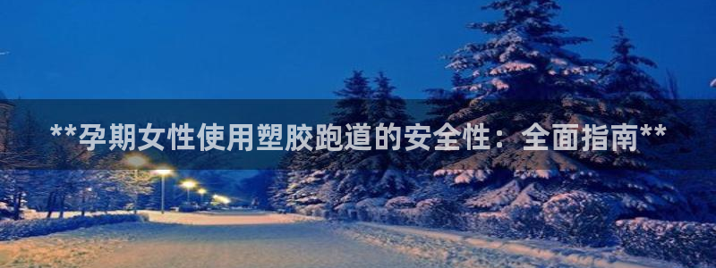 谈球吧体育app下载足球比赛直播：**孕期女性使用塑胶跑道的安全性：全面指南**