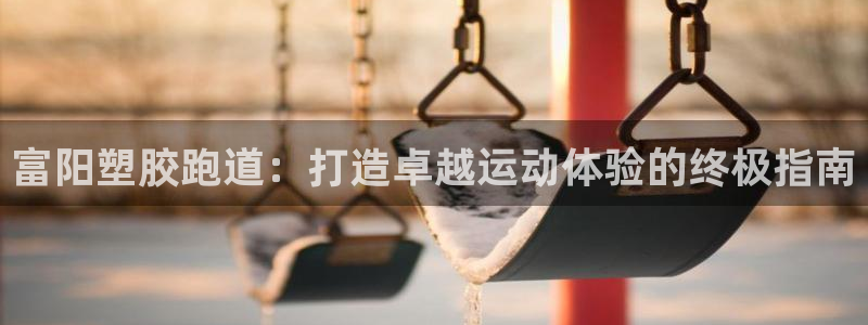 谈球吧打不开了：富阳塑胶跑道：打造卓越运动体验的终极指南