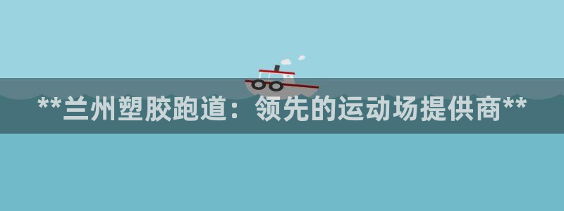 谈球吧平台app下载网址：**兰州塑胶跑道：领先的运
