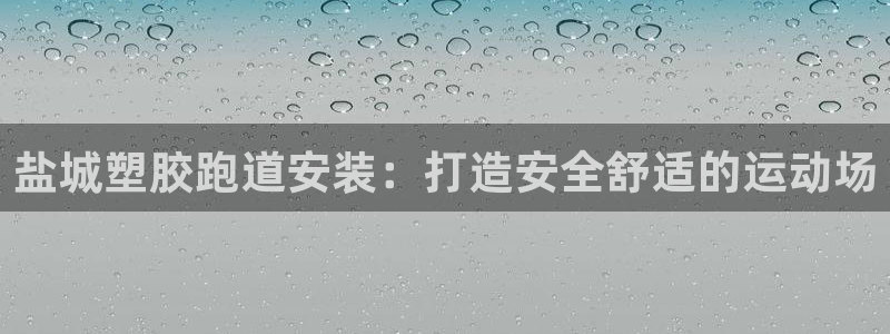 谈球吧官网app：盐城塑胶跑道安装：打造安全舒适的运动场