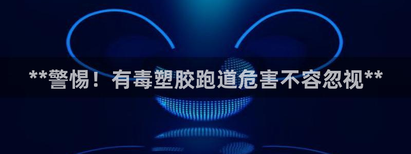 谈球吧官网入口在线观看：**警惕！有毒塑胶跑道危害不