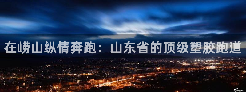 谈球吧体育官网在线入口：在崂山纵情奔跑：山东省的顶级塑胶跑道