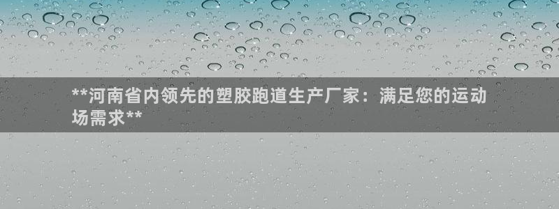 谈球吧是黑台子吗知乎小说：**河南省内领先的塑胶跑道生产厂家：满足您的运动
场需求**