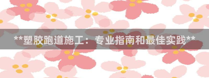 谈球吧黑款不：**塑胶跑道施工：专业指南和最佳实践**