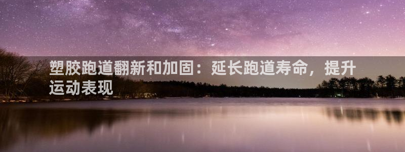 谈球吧红包激活码：塑胶跑道翻新和加固：延长跑道寿命，提升
运动表现