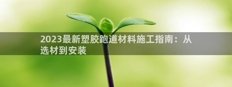 谈球吧体育app下载官网安卓：2023最新塑胶跑道材料施工指南：从
选材到安装