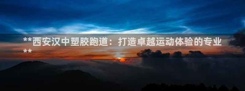 谈球吧体育app下载足球：**西安汉中塑胶跑道：打造卓越运动体验的专业
**