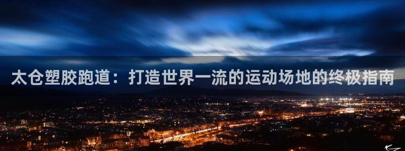 谈球吧娱乐app下载官网苹果手机：太仓塑胶跑道：打造世界一流的运动场地的终极指南