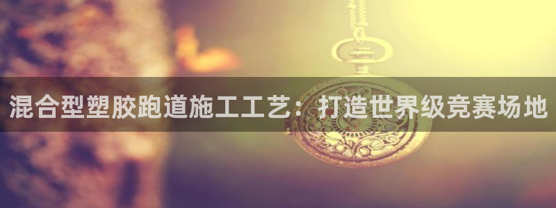 谈球吧登录：混合型塑胶跑道施工工艺：打造世界级竞赛场