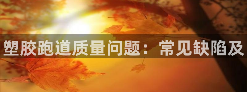 谈球吧属于哪个：塑胶跑道质量问题：常见缺陷及