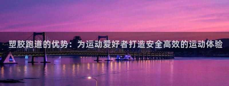 谈球吧中国： 塑胶跑道的优势：为运动爱好者打造安全高