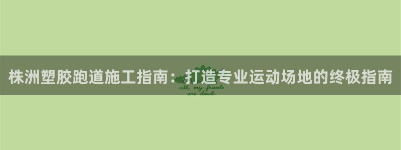 谈球吧平台正规吗可信吗：株洲塑胶跑道施工指南：打造专