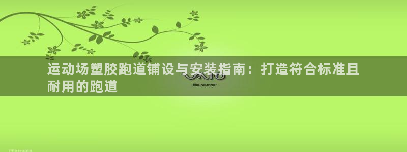 谈球吧登录地址：运动场塑胶跑道铺设与安装指南：打造符合标准且
耐用的跑道