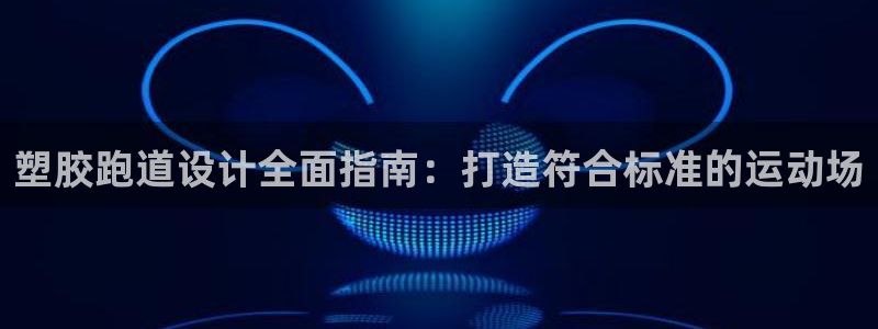 谈球吧平台app下载网址是多少：塑胶跑道设计全面指南
