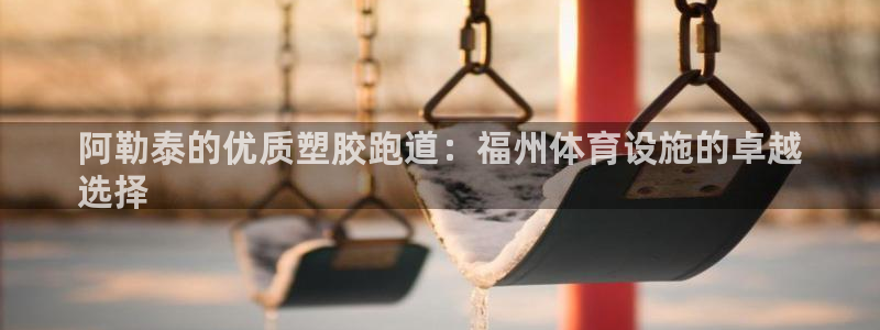 谈球吧体育：阿勒泰的优质塑胶跑道：福州体育设施的卓越