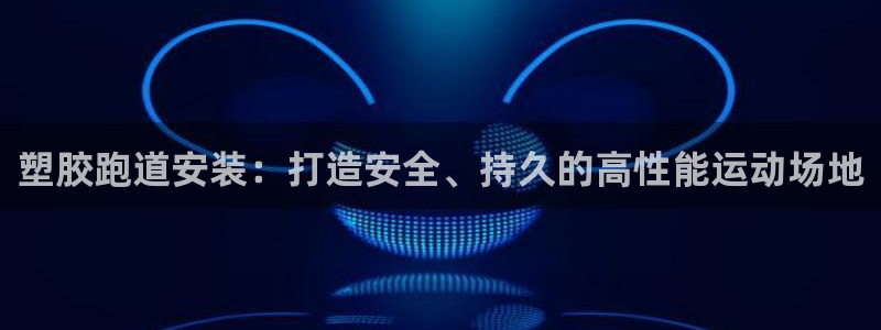 谈球吧app官网下载：塑胶跑道安装：打造安全、持久的
