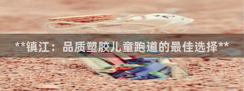 谈球吧真人：**镇江：品质塑胶儿童跑道的最佳选择**