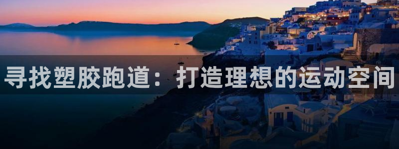 谈球吧网页版在线入口：寻找塑胶跑道：打造理想的运动空间