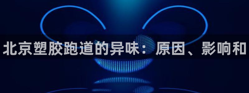 谈球吧在线登录免费观看：北京塑胶跑道的异味：原因、影响和