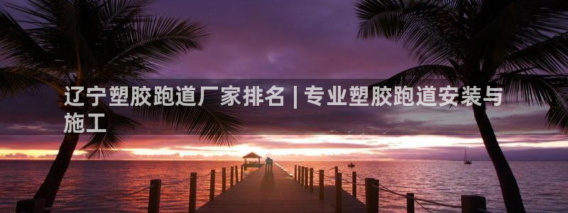 谈球吧体育app下载官网手机版苹果：辽宁塑胶跑道厂家排名 | 专业塑胶跑道安装与
施工