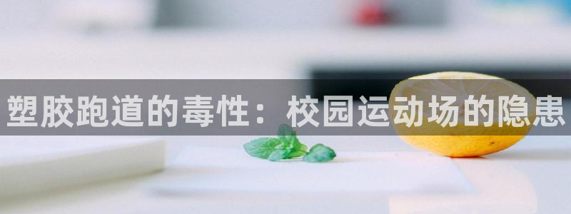 谈球吧app赛事分析报告模板：塑胶跑道的毒性：校园运动场的隐患