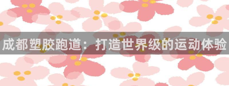 谈球吧app体育下载官网：成都塑胶跑道：打造世界级的
