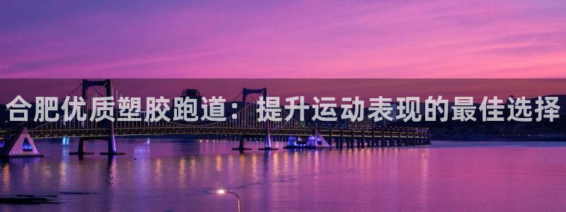 谈球吧平台正规吗可靠吗安全吗：合肥优质塑胶跑道：提升