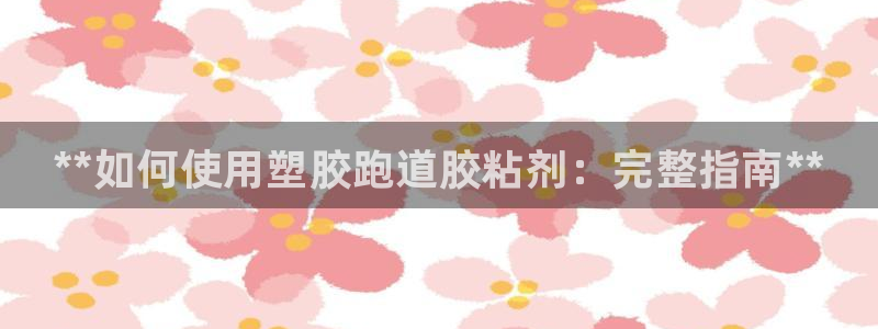 谈球吧的聊天软件是什么：**如何使用塑胶跑道胶粘剂：