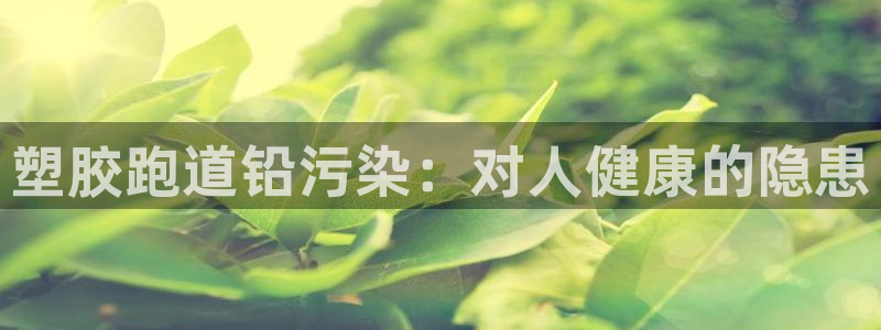 谈球吧入口：塑胶跑道铅污染：对人健康的隐患