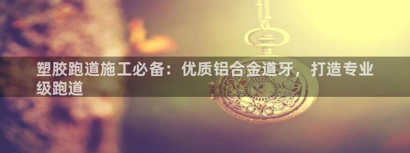 谈球吧体育app下载官网安卓：塑胶跑道施工必备：优质铝合金道