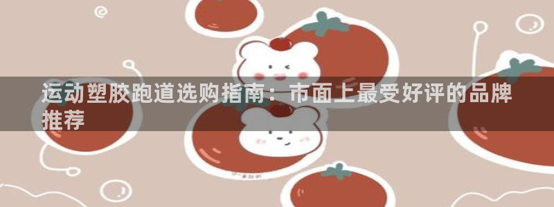 谈球吧靠谱吗：运动塑胶跑道选购指南：市面上最受好评的品牌
推